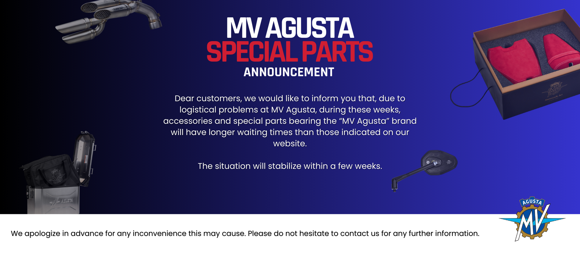 “MV Agusta” brand will have longer waiting times than those indicated on our website.  The situation will stabilize within a few weeks.